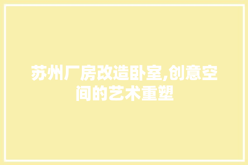 苏州厂房改造卧室,创意空间的艺术重塑 庭院装修