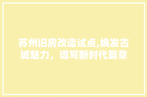 苏州旧房改造试点,焕发古城魅力，谱写新时代篇章