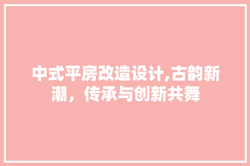 中式平房改造设计,古韵新潮，传承与创新共舞