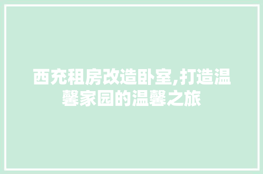 西充租房改造卧室,打造温馨家园的温馨之旅
