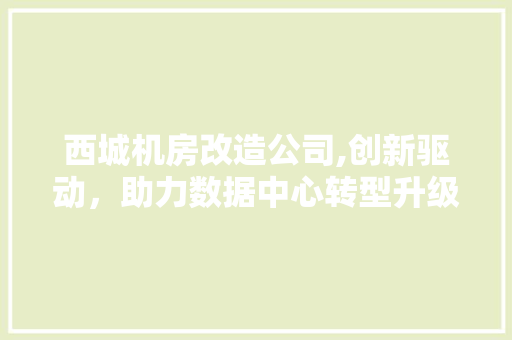 西城机房改造公司,创新驱动，助力数据中心转型升级
