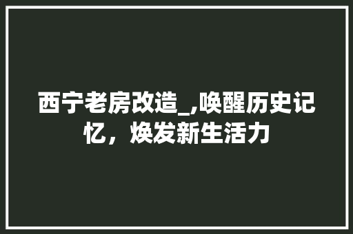 西宁老房改造_,唤醒历史记忆，焕发新生活力