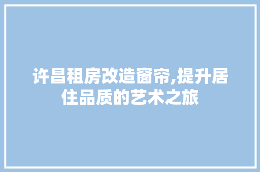 许昌租房改造窗帘,提升居住品质的艺术之旅 装修材料