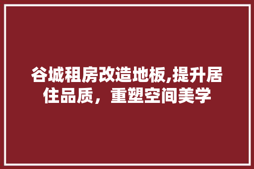 谷城租房改造地板,提升居住品质，重塑空间美学