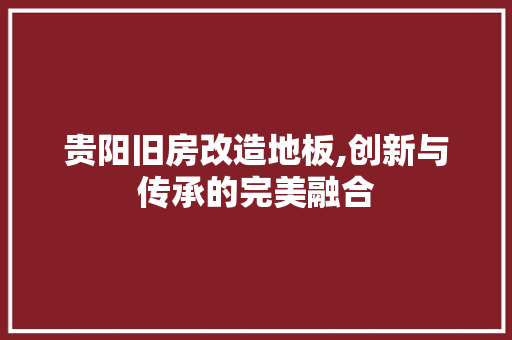 贵阳旧房改造地板,创新与传承的完美融合