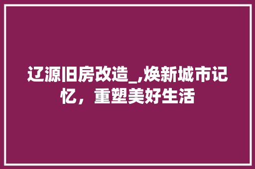 辽源旧房改造_,焕新城市记忆，重塑美好生活 建筑设计