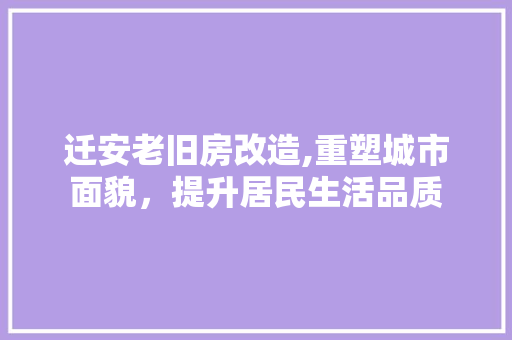 迁安老旧房改造,重塑城市面貌，提升居民生活品质