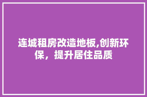 连城租房改造地板,创新环保，提升居住品质