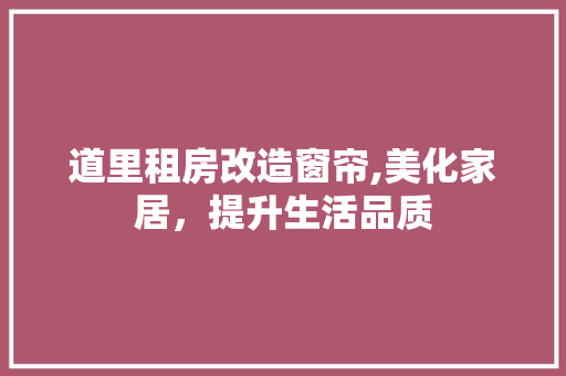 道里租房改造窗帘,美化家居,提升生活品质 装修攻略 道里租房改造窗帘,美化家居,提升生活品质 装修攻略