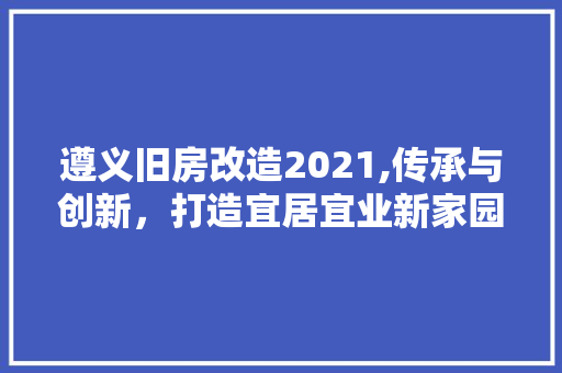 遵义旧房改造2021,传承与创新，打造宜居宜业新家园 装修材料