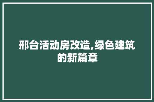 邢台活动房改造,绿色建筑的新篇章 装修攻略