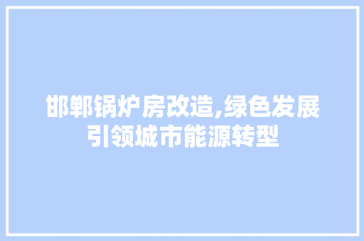 邯郸锅炉房改造,绿色发展引领城市能源转型