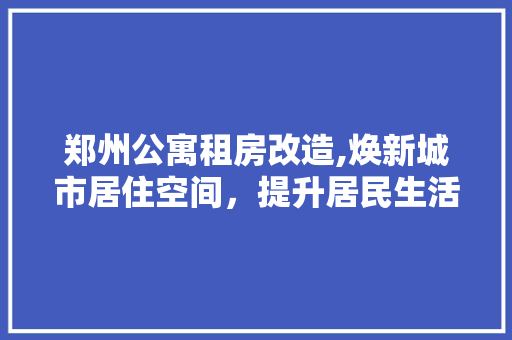 郑州公寓租房改造,焕新城市居住空间，提升居民生活品质 装修材料