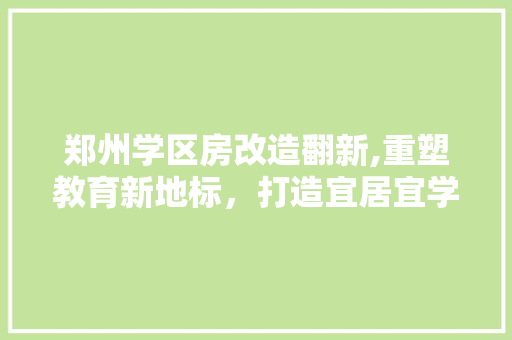 郑州学区房改造翻新,重塑教育新地标，打造宜居宜学新家园