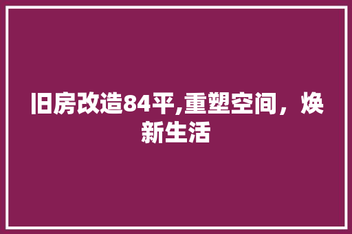 旧房改造84平,重塑空间,焕新生活 建筑设计 旧房改造84平,重塑空间,焕新生活 建筑设计