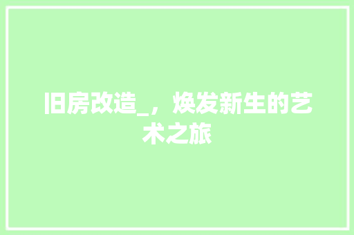 旧房改造_，焕发新生的艺术之旅 装修攻略