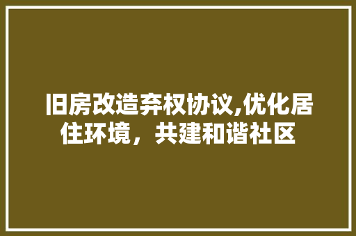 旧房改造弃权协议,优化居住环境，共建和谐社区 地面装修
