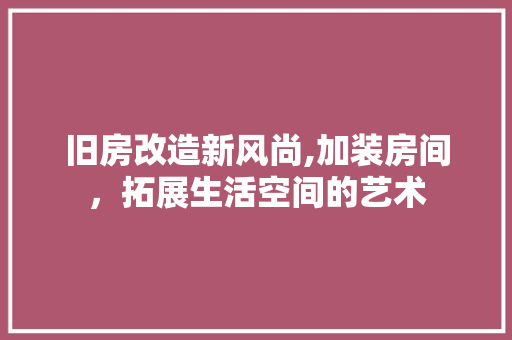 旧房改造新风尚,加装房间，拓展生活空间的艺术 装修材料