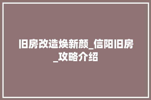 旧房改造焕新颜_信阳旧房_攻略介绍