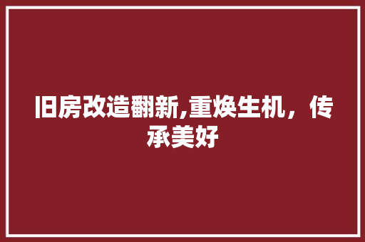 旧房改造翻新,重焕生机，传承美好