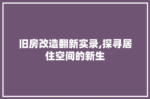 旧房改造翻新实录,探寻居住空间的新生 装修攻略