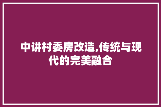 中讲村委房改造,传统与现代的完美融合