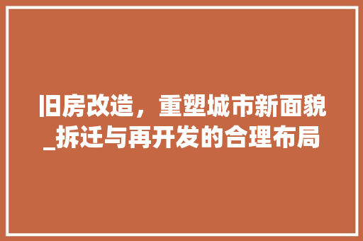 旧房改造，重塑城市新面貌_拆迁与再开发的合理布局与方法