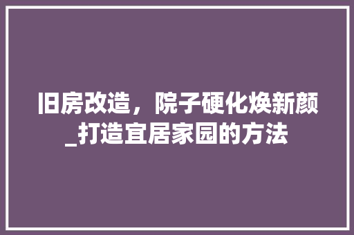 旧房改造，院子硬化焕新颜_打造宜居家园的方法 装修攻略