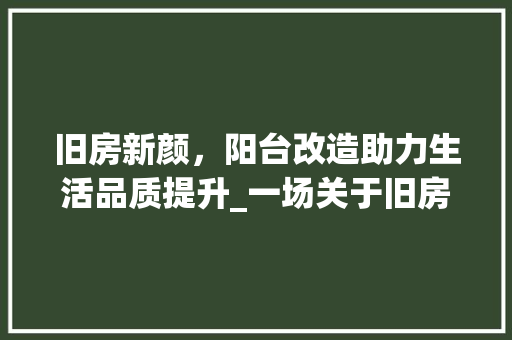 旧房新颜，阳台改造助力生活品质提升_一场关于旧房改造接阳台的详细介绍 庭院装修