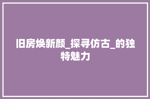 旧房焕新颜_探寻仿古_的独特魅力 景观设计