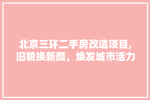 北京三环二手房改造项目,旧貌换新颜，焕发城市活力