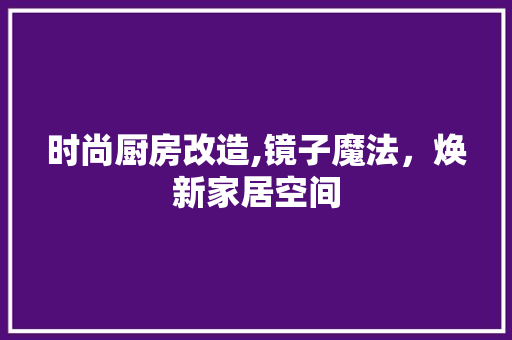 时尚厨房改造,镜子魔法，焕新家居空间 墙面装饰