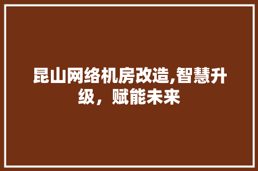 昆山网络机房改造,智慧升级，赋能未来 装修材料