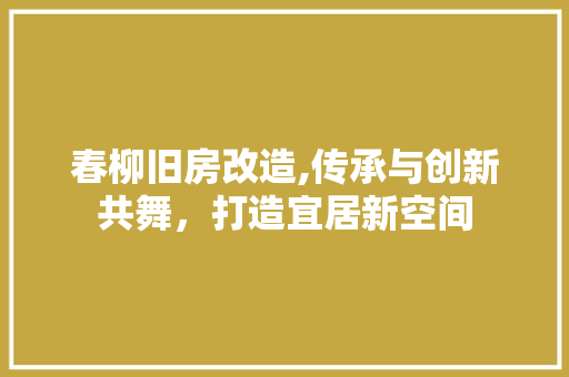 春柳旧房改造,传承与创新共舞,打造宜居新空间 景观设计 春柳旧房改造,传承与创新共舞,打造宜居新空间 景观设计