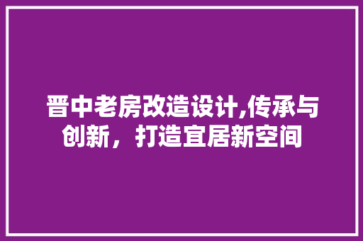 晋中老房改造设计,传承与创新，打造宜居新空间 装修攻略