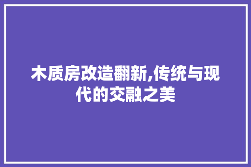 木质房改造翻新,传统与现代的交融之美 装修攻略