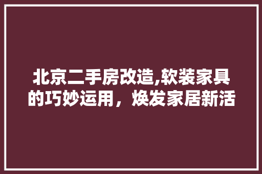 北京二手房改造,软装家具的巧妙运用，焕发家居新活力