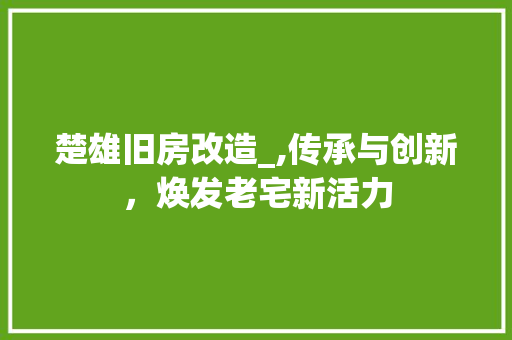 楚雄旧房改造_,传承与创新，焕发老宅新活力 装修攻略