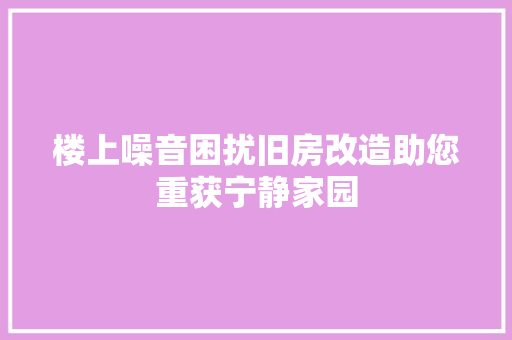 楼上噪音困扰旧房改造助您重获宁静家园