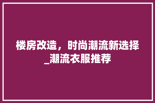 楼房改造,时尚潮流新选择_潮流衣服推荐 装修材料 楼房改造,时尚潮流新选择_潮流衣服推荐 装修材料