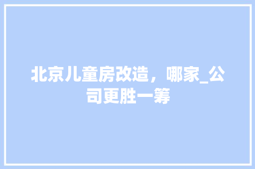 北京儿童房改造，哪家_公司更胜一筹