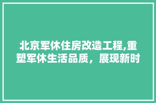 北京军休住房改造工程,重塑军休生活品质，展现新时代军人风采