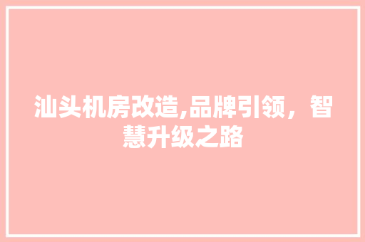 汕头机房改造,品牌引领，智慧升级之路