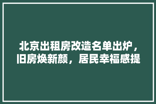 北京出租房改造名单出炉，旧房焕新颜，居民幸福感提升