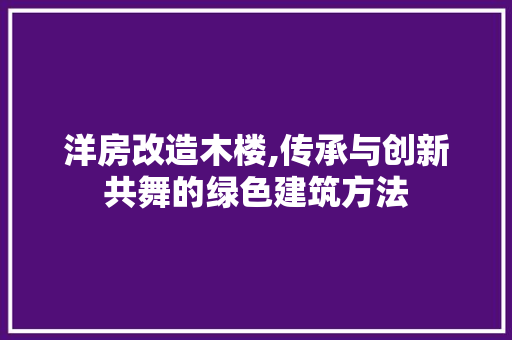 洋房改造木楼,传承与创新共舞的绿色建筑方法 地面装修 洋房改造木楼,传承与创新共舞的绿色建筑方法 地面装修
