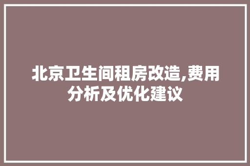 北京卫生间租房改造,费用分析及优化建议