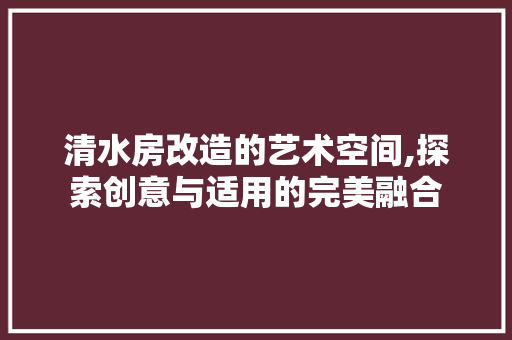 清水房改造的艺术空间,探索创意与适用的完美融合