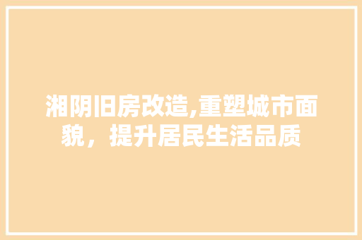 湘阴旧房改造,重塑城市面貌，提升居民生活品质