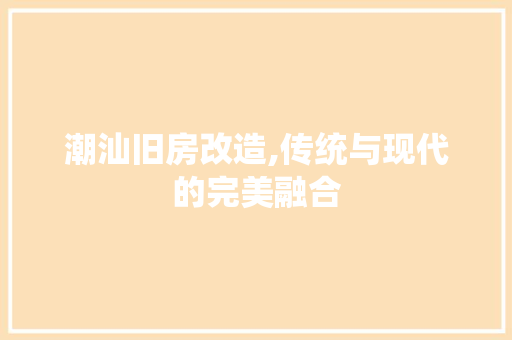 潮汕旧房改造,传统与现代的完美融合
