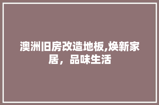 澳洲旧房改造地板,焕新家居，品味生活 地面装修